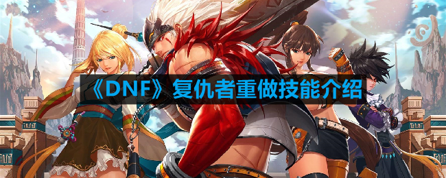 《地下城与勇士》复仇者技能大更新：全新技能解析