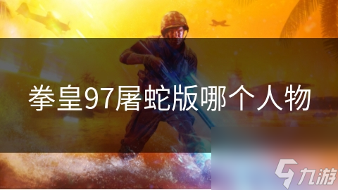 拳皇97屠蛇版人物攻略：揭秘热门角色特点与技能