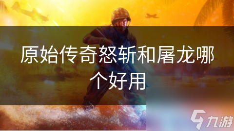 传奇怒斩与屠龙武器对比：哪款更胜一筹？